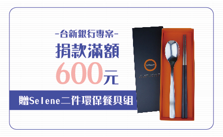 捐款$600 贈Selene二件環保餐具組
說明:Selene是全世界第一家以鍛鑄方式生產餐具,鍛鑄過程,就像古代製作寶劍一樣,不只是生產餐具,更像是打造藝術品。18/8鏡面拋光處理,持久亮麗如新、餐匙正面與背面雷射雕刻LOGO商標,品味非凡、時尚流線設計,輕巧好握,符合人體工學、方便攜帶,精緻彩盒包裝,更顯品味與尊榮。
【台新銀行專案】愛心捐款$600 贈環保餐具組